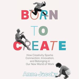 Born to Create: How Creativity Sparks Connection, Innovation, and Belonging in our New World of W...