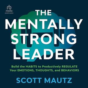 The Mentally Strong Leader: Build the Habits to Productively Regulate Your Emotions, Thoughts, an...