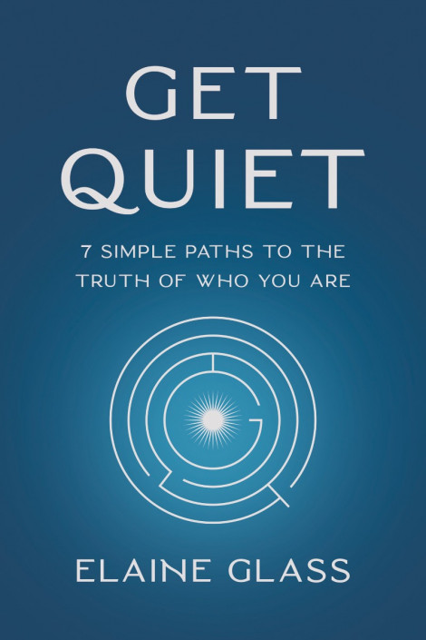 Get Quiet: 7 Simple Paths to the Truth of Who You Are - Elaine Glass