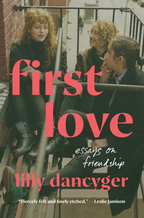 First Love: Essays on Friendship - Lilly Dancyger 61df3f6d66f37fc9ffed112375c7f965