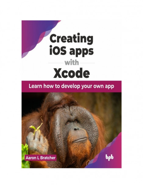 Creating iOS apps with Xcode: Learn How to Develop Your Own App - Aaron L Bratcher