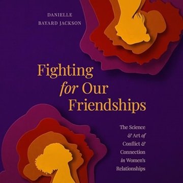 Fighting for Our Friendships: The Science and Art of Conflict and Connection in Women's Relations...