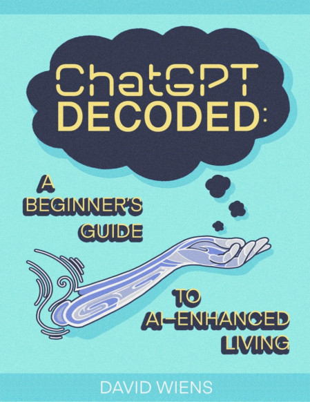 ChatGPT Decoded:: A Beginner's Guide to AI-Enhanced Living - David Wiens