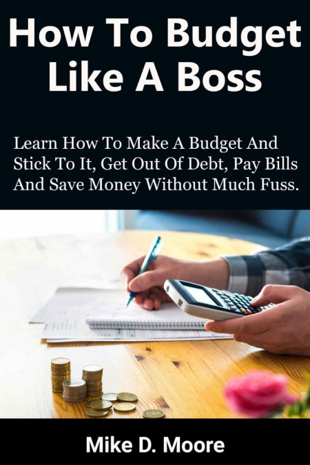 How to Budget Like a Boss: How to Make a Budget and Stick to It, Get Out of Debt, ...