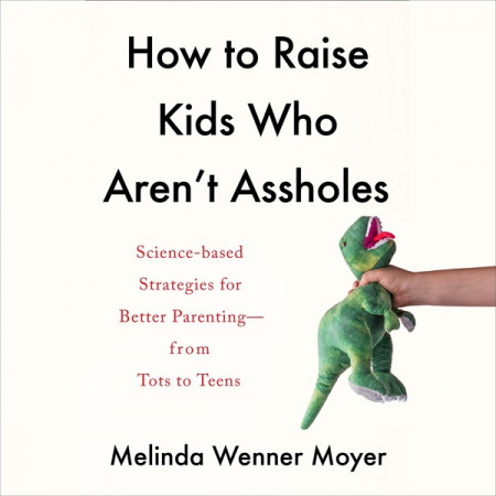 How to Raise Kids Who Aren't Assholes: Science-Based Strategies for Better Parenti...