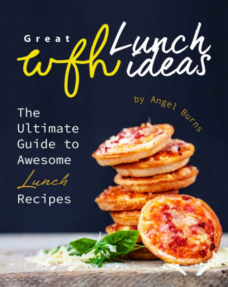 Great WFH Lunch Ideas: The Ultimate Guide to Awesome Lunch Recipes - Angel Burns