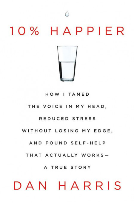 Dan Harris' 10% Happier: How I Tamed The Voice in My Head, Reduced Stress Without ...