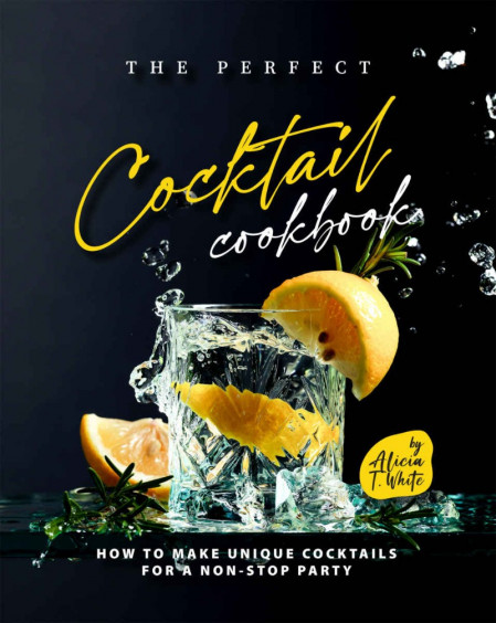 The Perfect Cocktail Cookbook: How to Make Unique Cocktails for a Non-Stop Part...