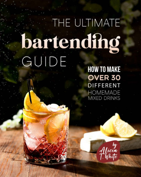 The Ultimate Bartending Guide: How to Make Over 30 Different Homemade Mixed Dri...