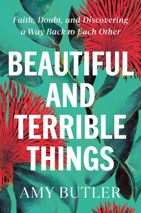 Beautiful and Terrible Things: Faith, Doubt, and Discovering a Way Back to Each Ot...