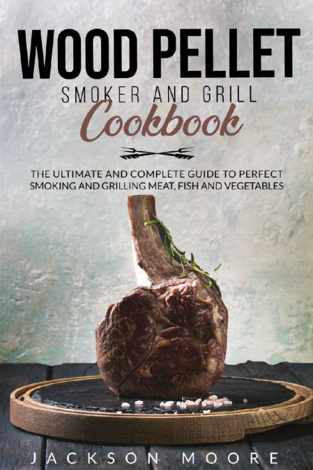 Wood Pellet Smoker and Grill Cookbook: The Art of Smoking Meat for Real Pitmast...
