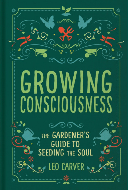 Growing Consciousness: The Gardener's Guide to Seeding the Soul - Leo Carver