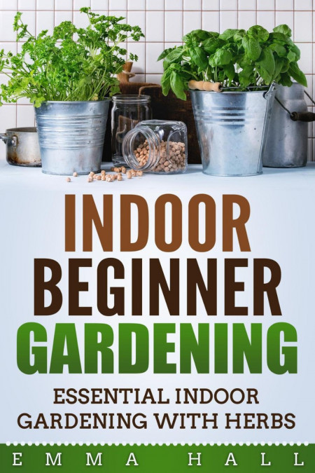 Beginner Indoor Gardening - Essential Indoor Herb Gardening - Emma Hall 1c9054f5ba4830846f139b7fbed34084