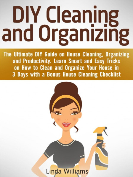 DIY Cleaning and Organizing: The Ultimate DIY Guide on House Cleaning, Organizi...