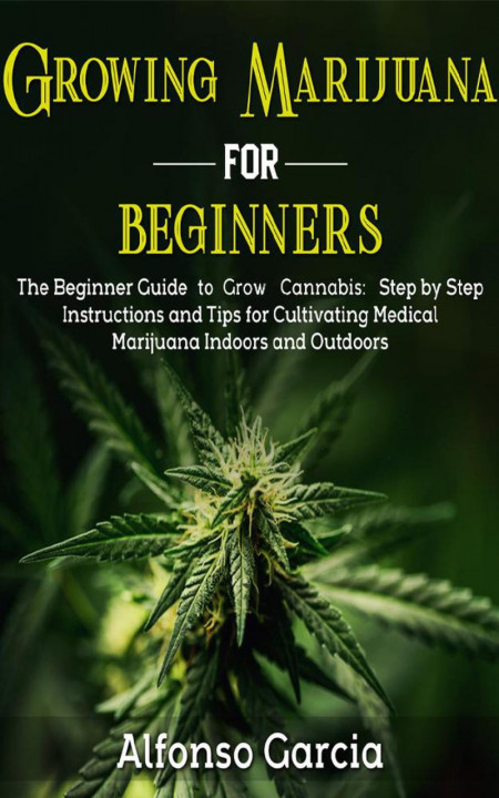 Growing Marijuana for Beginners: The Beginner Guide to Growing cannabis: Step b...