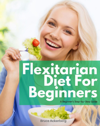 Flexitarian Diet for Beginners: A Step-by-Step Guide With Recipes - Bruce Acker...