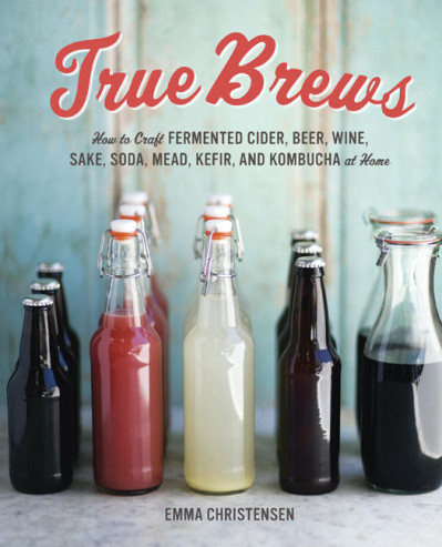 True Brews: How to Craft Fermented Cider, Beer, Wine, Sake, Soda, Mead, Kefir, ...