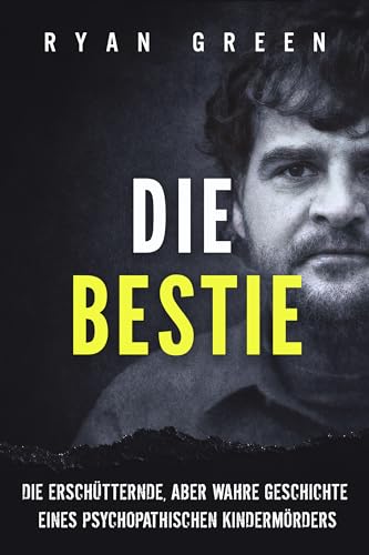 Ryan Green - Die Bestie: Die Ersch&uuml;tternde, Aber Wahre Geschichte Eines Psychopathischen Kinderm&ouml;rders (Wahres Verbrechen)