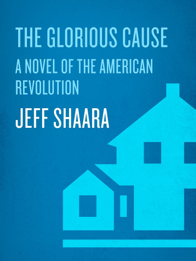 The Glorious Cause: A Novel of the American Revolution - Jeff Shaara