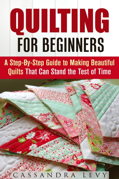 Quilting for Beginners: A Step-By-Step Guide to Making Beautiful Quilts That Ca...