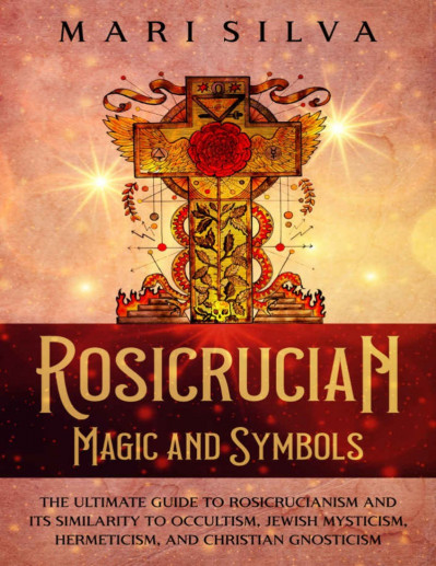 Rosicrucian Magic and Symbols: The Ultimate Guide to Rosicrucianism and Its Sim...