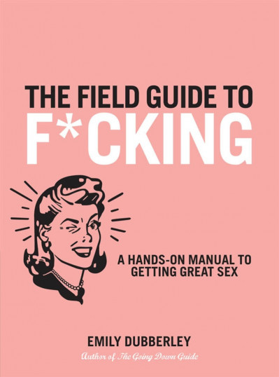 The Field Guide to F*CKING: A Hands-on Manual to Getting Great Sex - Emily Dubberley Ad07b5da0db80c6e7240ae4677a79099