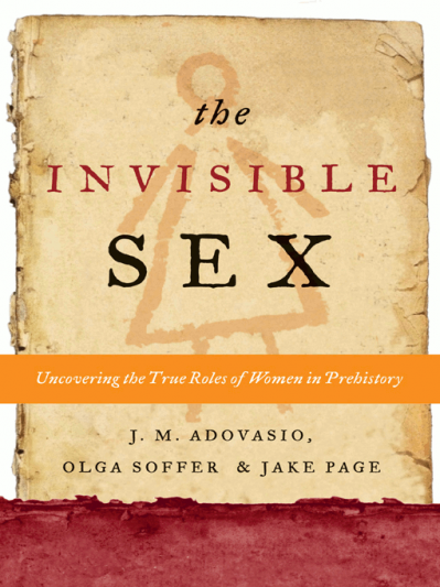 The Invisible Sex: Uncovering the True Roles of Women in Prehistory - J. M. Adovasio 21039b9fae882d783a64ec34c32baf76