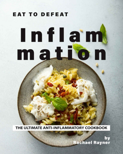 Eat to Defeat Inflammation: The Ultimate Anti-Inflammatory Cookbook - Rachael R...