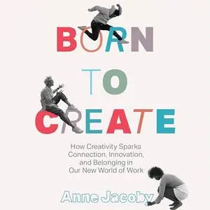 Born to Create How Creativity Sparks Connection, Innovation, and Belonging in our New World of Work [Audiobook]