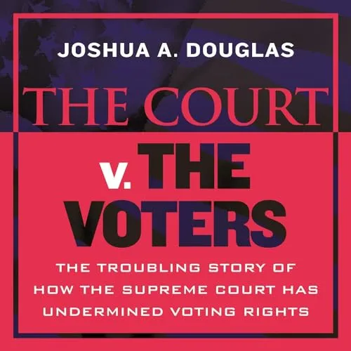 The Court v. The Voters The Troubling Story of How the Supreme Court Has Undermined Voting Rights [Audiobook]