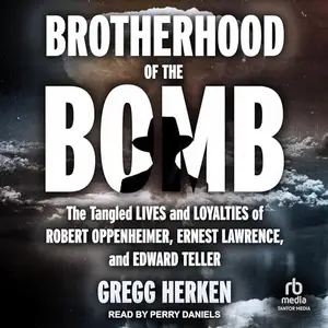 Brotherhood of the Bomb The Tangled Lives and Loyalties of Robert Oppenheimer, Ernest Lawrence, and Edward Teller [Audiobook]