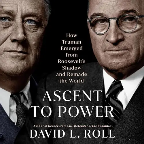 Ascent to Power How Truman Emerged from Roosevelt’s Shadow and Remade the World [Audiobook]