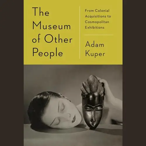 The Museum of Other People From Colonial Acquisitions to Cosmopolitan Exhibitions [Audiobook]