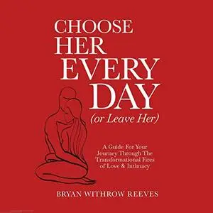 Choose Her Every Day (Or Leave Her) A Guide for Your Journey Through the Transformational Fires of Love & Intimacy [Audiobook]