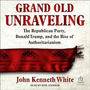 Grand Old Unraveling The Republican Party, Donald Trump, and the Rise of Authoritarianism [Audiobook]