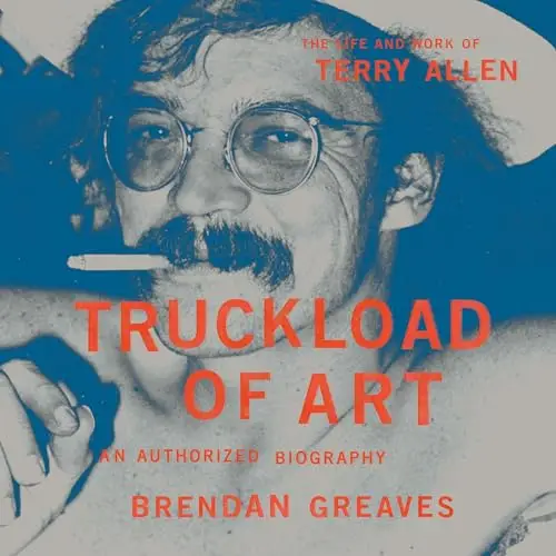 Truckload of Art The Life and Work of Terry Allen-An Authorized Biography [Audiobook]