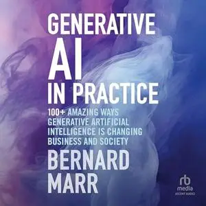 Generative AI in Practice 100+ Amazing Ways Generative Artificial Intelligence Is Changing Business And Society [Audiobook]