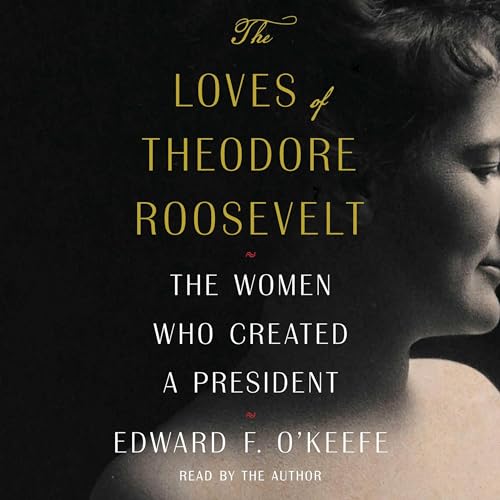 The Loves of Theodore Roosevelt The Women Who Created a President [Audiobook]