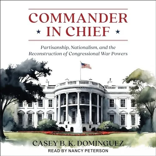 Commander in Chief Partisanship, Nationalism, and the Reconstruction of Congressional War Powers [Audiobook]