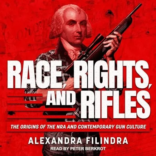 Race, Rights, and Rifles The Origins of the NRA and Contemporary Gun Culture [Audiobook]