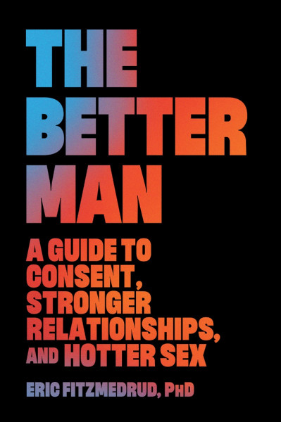 The Better Man: A Guide to Consent, Stronger Relationships, and Hotter Sex - Eric ... A637d0abe5e7aa23a63e43ee6a9be1be