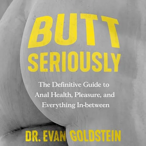 Butt Seriously The Definitive Guide to Anal Health, Pleasure, and Everything In Between [Audiobook]