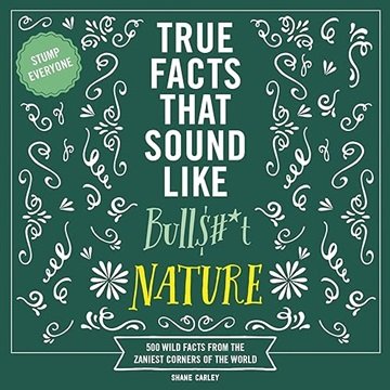 True Facts That Sound Like Bull$#*t: Nature: 500 Wild Facts from the Zaniest Corners of the World...