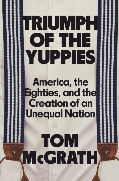 Triumph of the Yuppies: America, the Eighties, and the Creation of an Unequal Nati... Cb4cb7623b9cd27d84a78d9549dd62a5