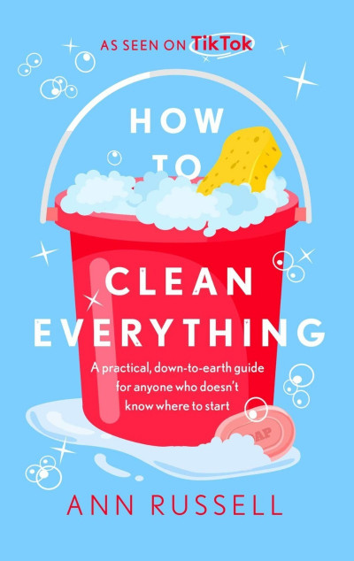 How to Clean Everything: A practical, down to earth guide for anyone who doesn't k...