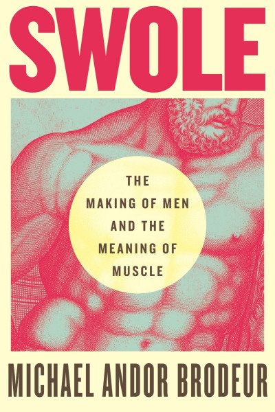 Swole: The Making of Men and the Meaning of Muscle - Michael Andor Brodeur