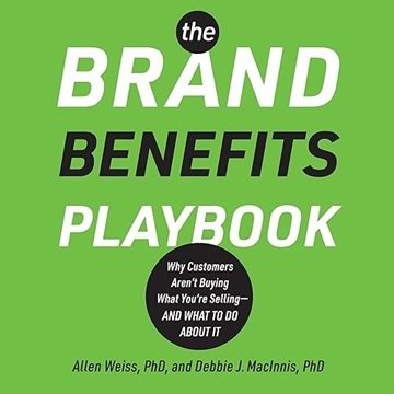 The Brand Benefits Playbook: Why Customers Aren't Buying What You're Selling--And What to Do Abou...