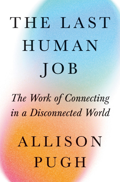 The Last Human Job: The Work of Connecting in a Disconnected World - Allison J. Pugh 70310ef2009959e651c3caaa337cbf5b