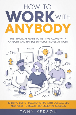 How to Work with Anybody: The Practical Guide to Getting Along with Anybody and Handle Difficult People at Work