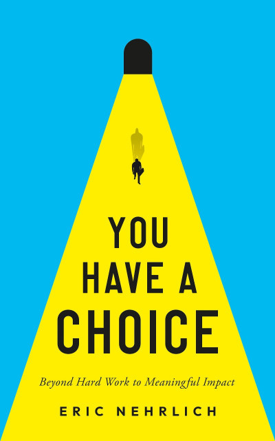 You Have a Choice: Beyond Hard Work to Meaningful Impact - Eric Nehrlich 0b73691daf71110c8e948170ef270710